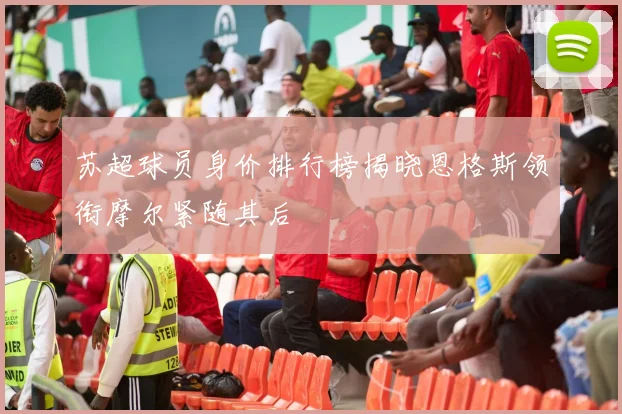 苏超球员身价排行榜揭晓恩格斯领衔摩尔紧随其后