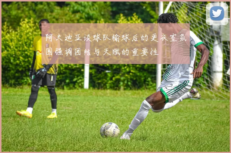 阿夫迪亚谈球队输球后的更衣室氛围强调团结与天赋的重要性