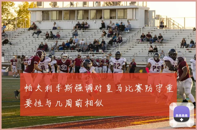 帕夫利季斯强调对皇马比赛防守重要性与几周前相似