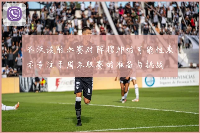 齐沃谈附加赛对阵穆帅的可能性表示专注于周末联赛的准备与挑战