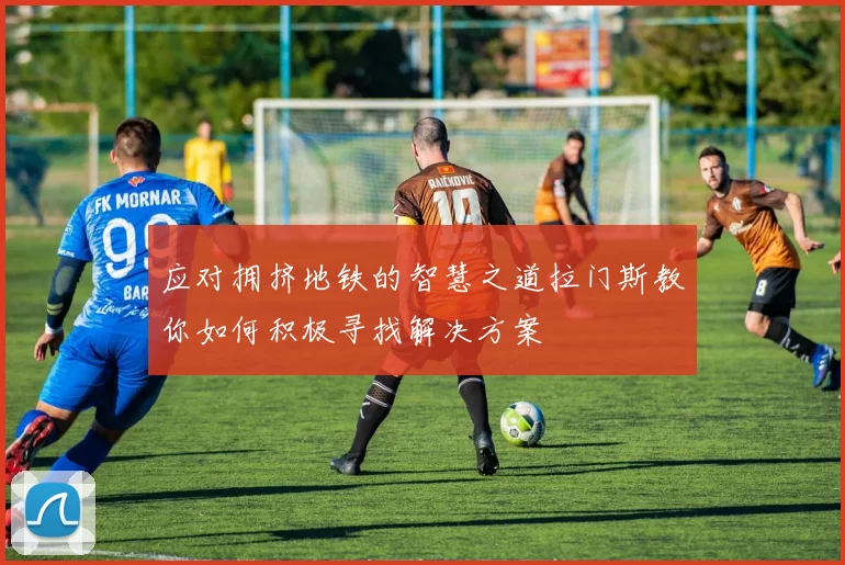 应对拥挤地铁的智慧之道拉门斯教你如何积极寻找解决方案