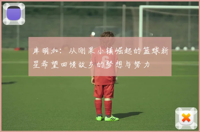 库明加：从刚果小镇崛起的篮球新星希望回馈故乡的梦想与努力