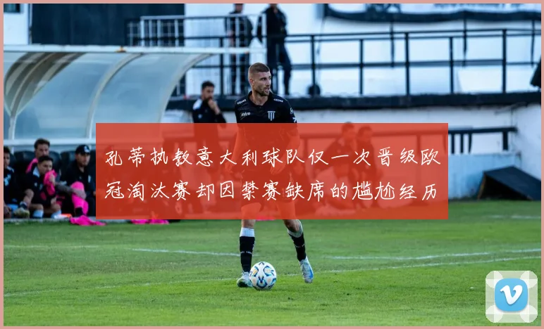 孔蒂执教意大利球队仅一次晋级欧冠淘汰赛却因禁赛缺席的尴尬经历