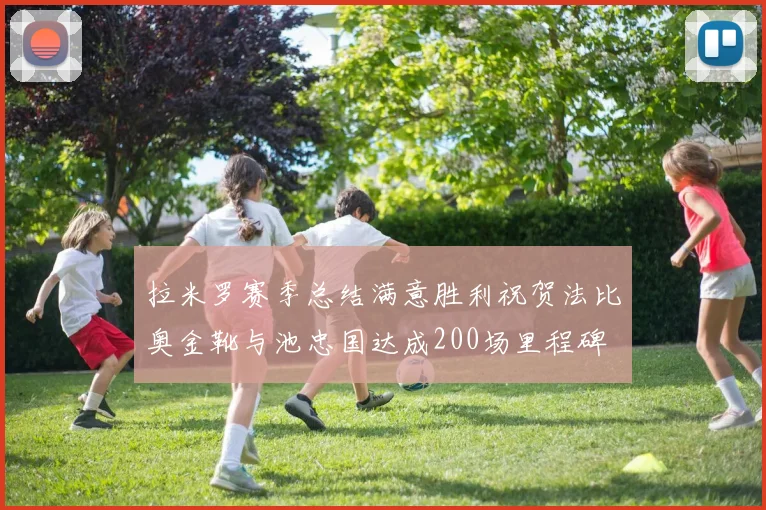 拉米罗赛季总结满意胜利祝贺法比奥金靴与池忠国达成200场里程碑