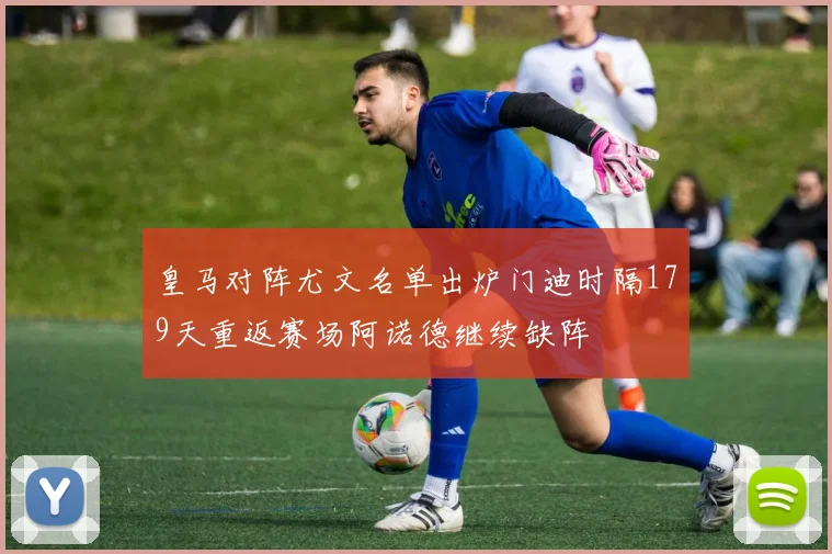 皇马对阵尤文名单出炉门迪时隔179天重返赛场阿诺德继续缺阵