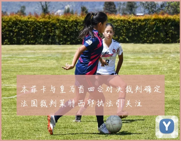 本菲卡与皇马首回合对决裁判确定法国裁判莱特西耶执法引关注