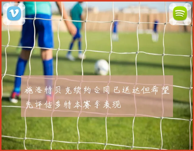 施洛特贝克续约合同已送达但希望先评估多特本赛季表现