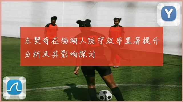 东契奇在场湖人防守效率显著提升分析及其影响探讨