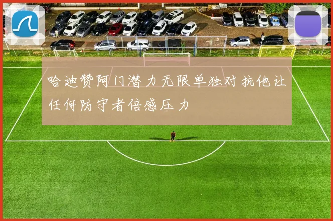 哈迪赞阿门潜力无限单独对抗他让任何防守者倍感压力