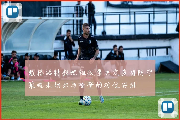 戴格诺特教练组投票决定多特防守策略米切尔与哈登的对位安排