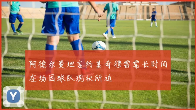 阿德尔曼坦言约基奇穆雷需长时间在场因球队现状所迫
