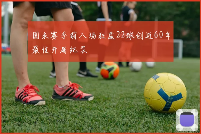 国米赛季前八场狂轰22球创近60年最佳开局纪录