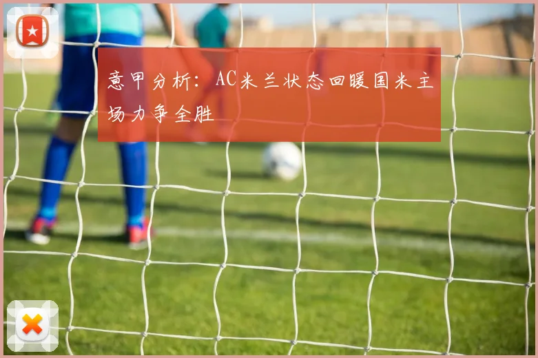 意甲分析：AC米兰状态回暖国米主场力争全胜