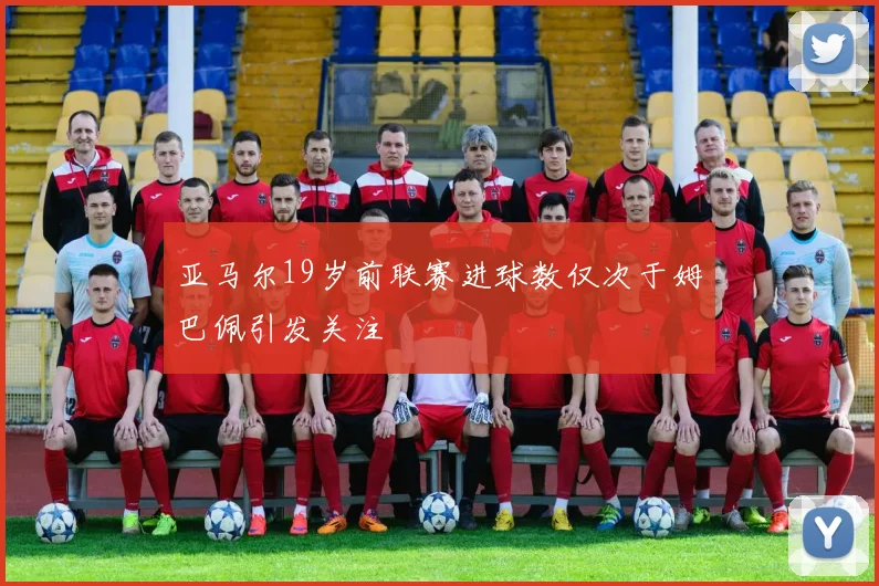 亚马尔19岁前联赛进球数仅次于姆巴佩引发关注