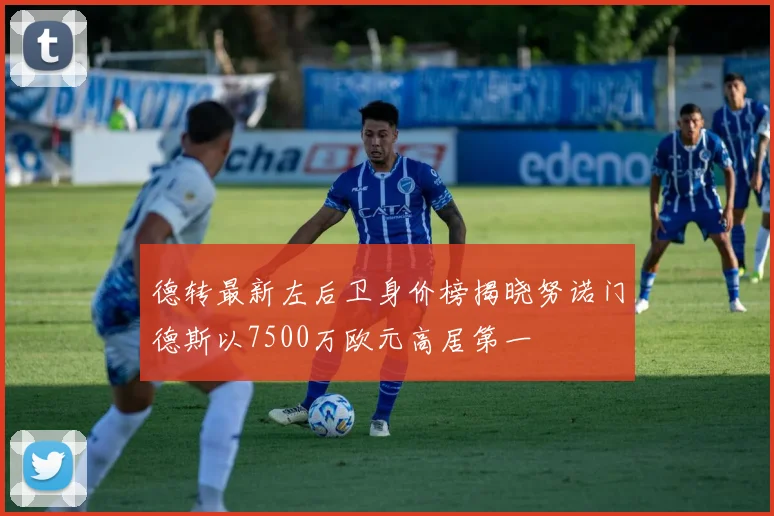 德转最新左后卫身价榜揭晓努诺门德斯以7500万欧元高居第一