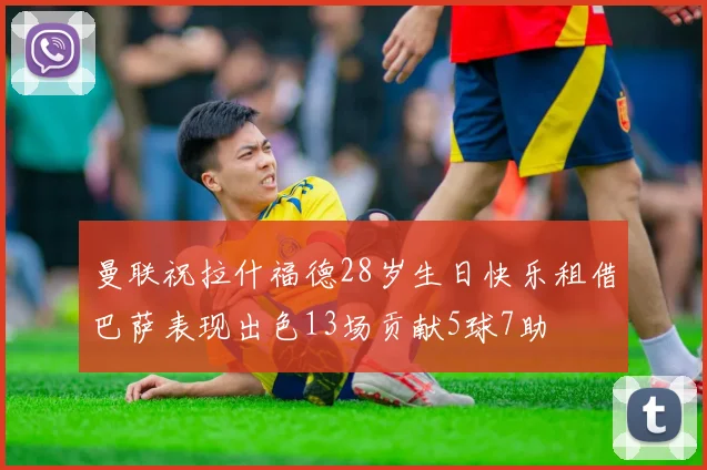 曼联祝拉什福德28岁生日快乐租借巴萨表现出色13场贡献5球7助