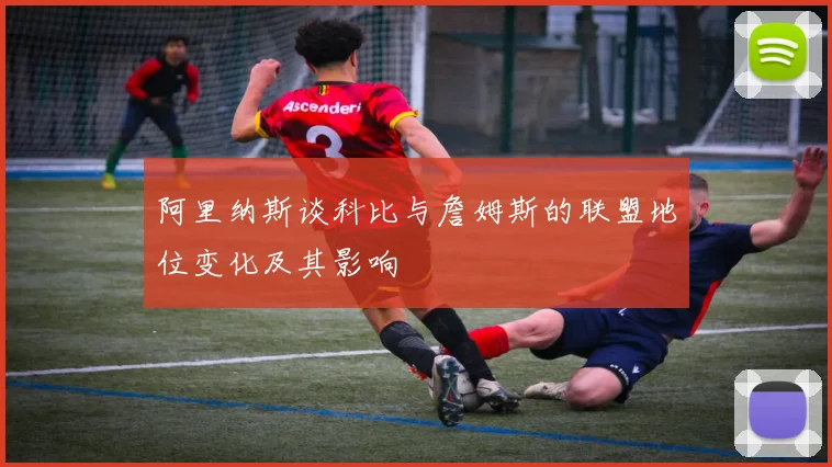 阿里纳斯谈科比与詹姆斯的联盟地位变化及其影响