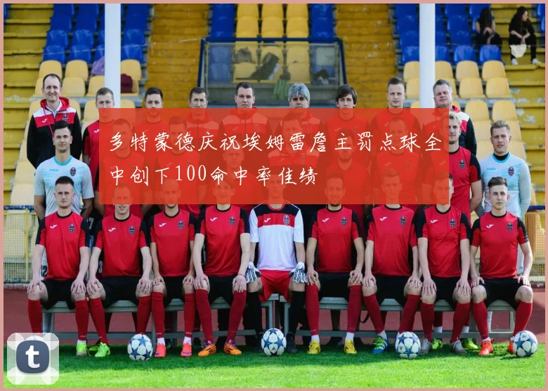 多特蒙德庆祝埃姆雷詹主罚点球全中创下100命中率佳绩