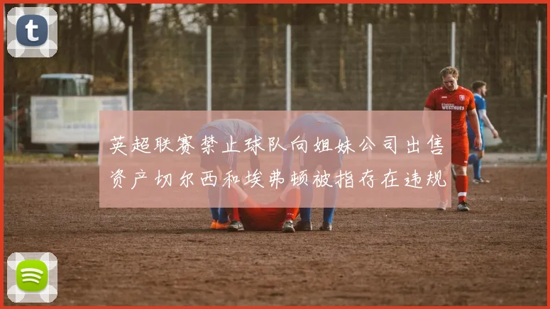 英超联赛禁止球队向姐妹公司出售资产切尔西和埃弗顿被指存在违规行为