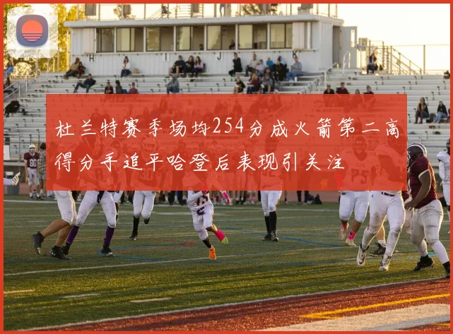 杜兰特赛季场均254分成火箭第二高得分手追平哈登后表现引关注