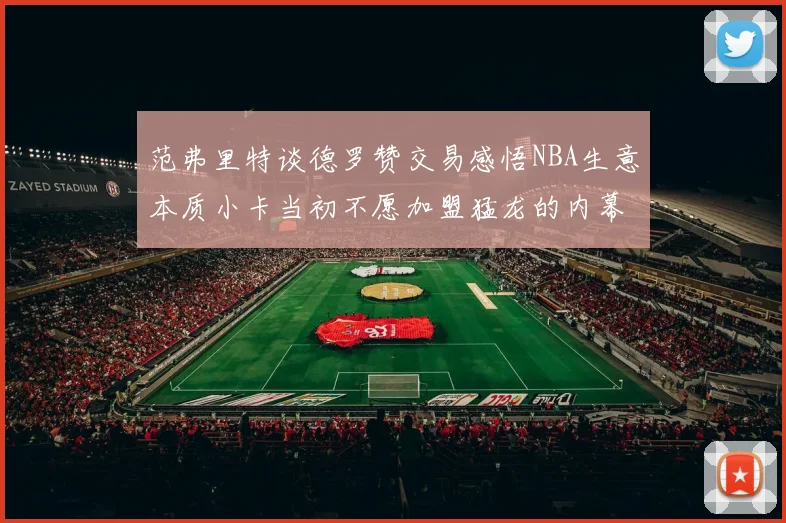 范弗里特谈德罗赞交易感悟NBA生意本质小卡当初不愿加盟猛龙的内幕揭秘