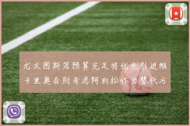 尤文图斯若预算充足将优先引进维卡里奥否则考虑阿利松作为替代方案