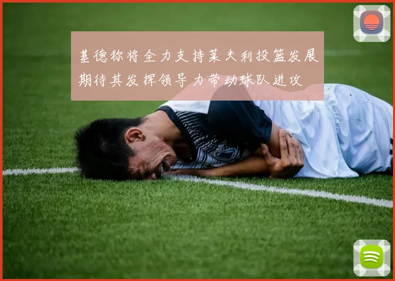 基德称将全力支持莱夫利投篮发展期待其发挥领导力带动球队进攻