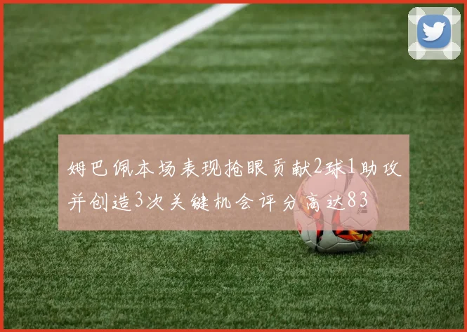 姆巴佩本场表现抢眼贡献2球1助攻并创造3次关键机会评分高达83