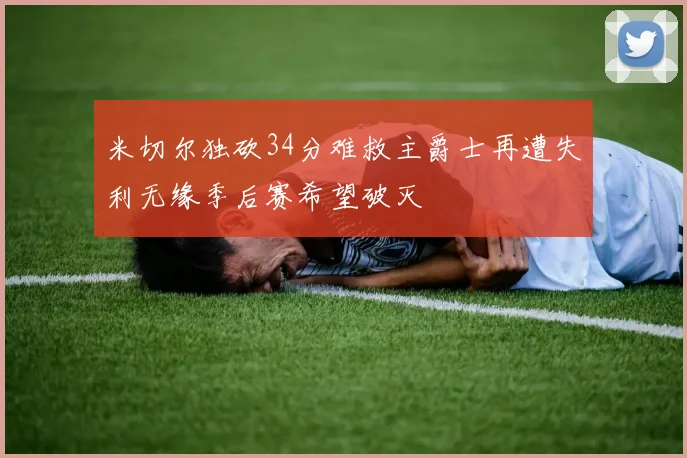 米切尔独砍34分难救主爵士再遭失利无缘季后赛希望破灭