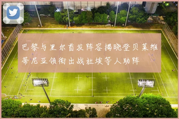 巴黎与里尔首发阵容揭晓登贝莱维蒂尼亚领衔出战杜埃等人助阵
