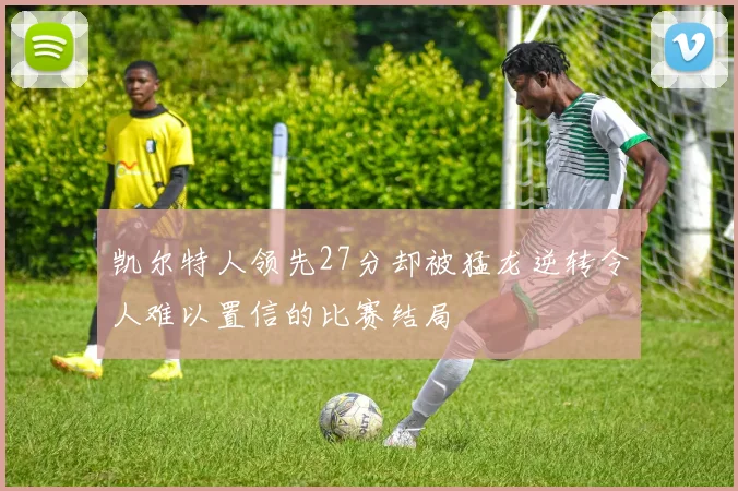 凯尔特人领先27分却被猛龙逆转令人难以置信的比赛结局