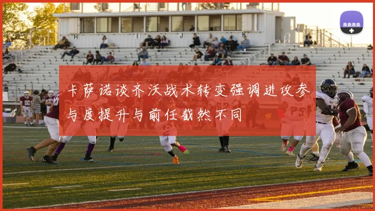 卡萨诺谈齐沃战术转变强调进攻参与度提升与前任截然不同