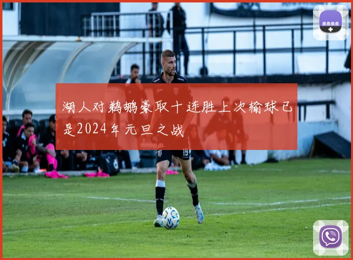 湖人对鹈鹕豪取十连胜上次输球已是2024年元旦之战