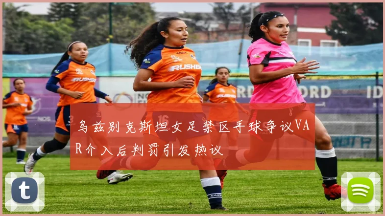 乌兹别克斯坦女足禁区手球争议VAR介入后判罚引发热议