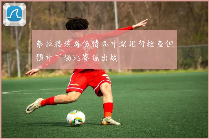 弗拉格谈肩伤情况计划进行检查但预计下场比赛能出战