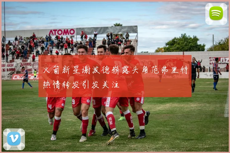 火箭新星谢泼德崭露头角范弗里特热情转发引发关注