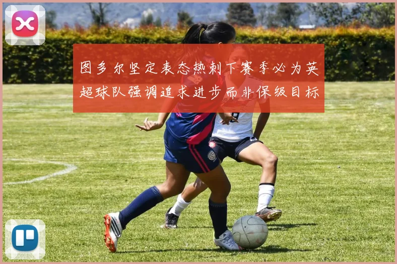 图多尔坚定表态热刺下赛季必为英超球队强调追求进步而非保级目标